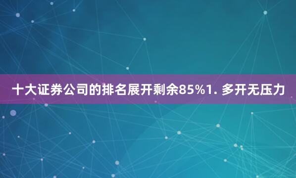 十大证券公司的排名展开剩余85%1. 多开无压力