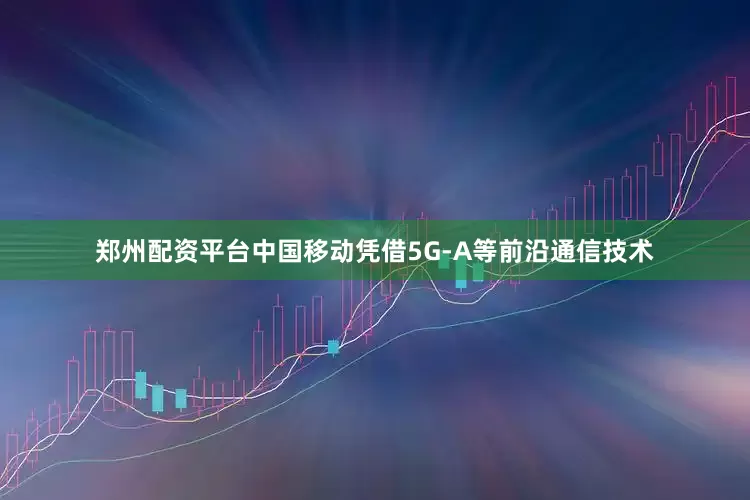 郑州配资平台中国移动凭借5G-A等前沿通信技术