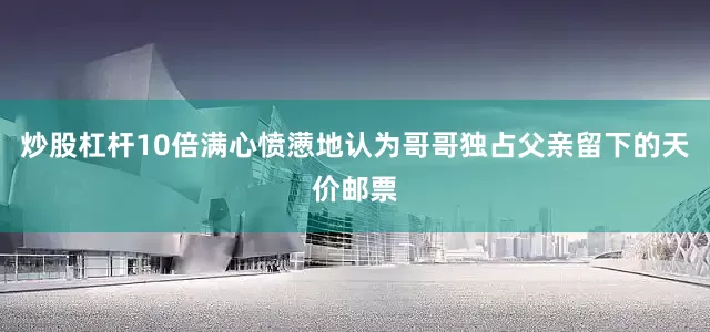 炒股杠杆10倍满心愤懑地认为哥哥独占父亲留下的天价邮票