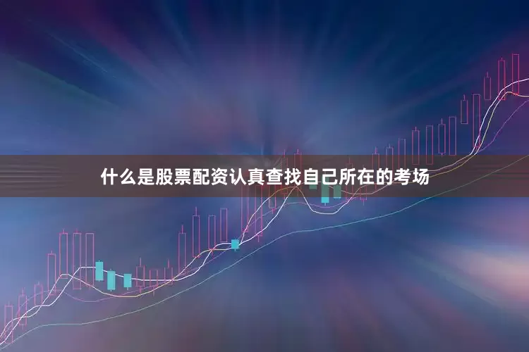 什么是股票配资认真查找自己所在的考场