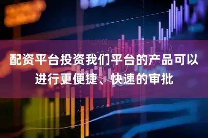 配资平台投资我们平台的产品可以进行更便捷、快速的审批