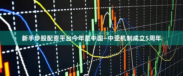 新手炒股配资平台今年是中国—中亚机制成立5周年