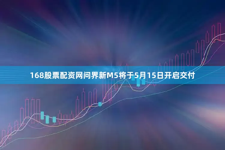 168股票配资网问界新M5将于5月15日开启交付
