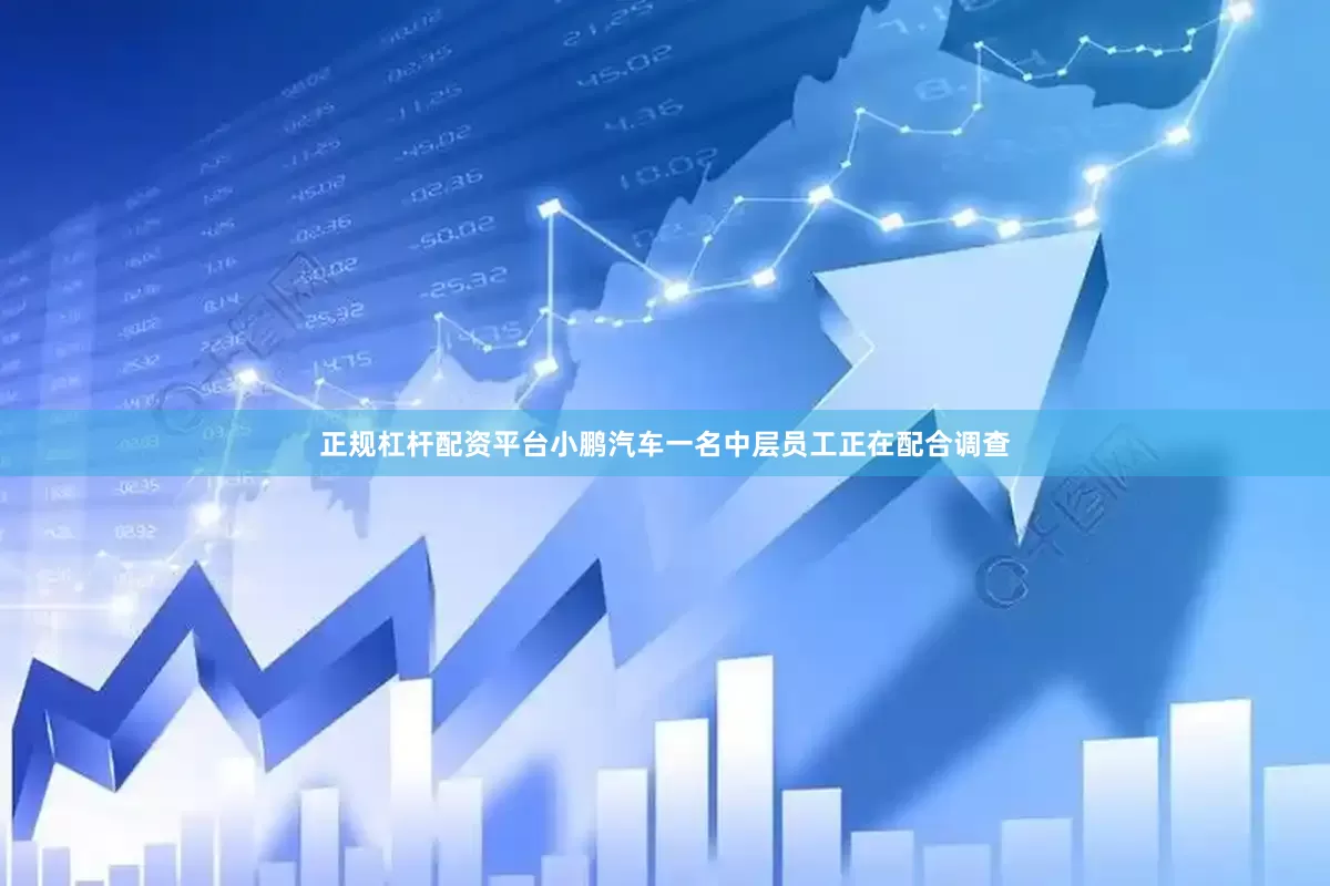 正规杠杆配资平台小鹏汽车一名中层员工正在配合调查