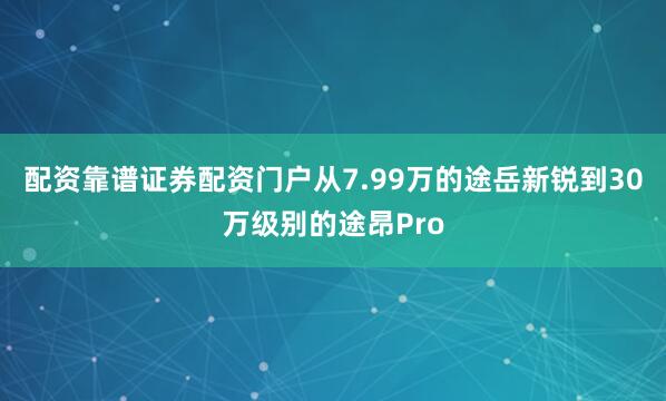 配资靠谱证券配资门户从7.99万的途岳新锐到30万级别的途昂Pro
