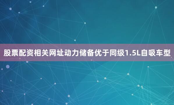 股票配资相关网址动力储备优于同级1.5L自吸车型