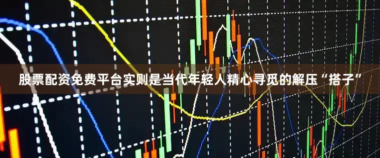 股票配资免费平台实则是当代年轻人精心寻觅的解压“搭子”