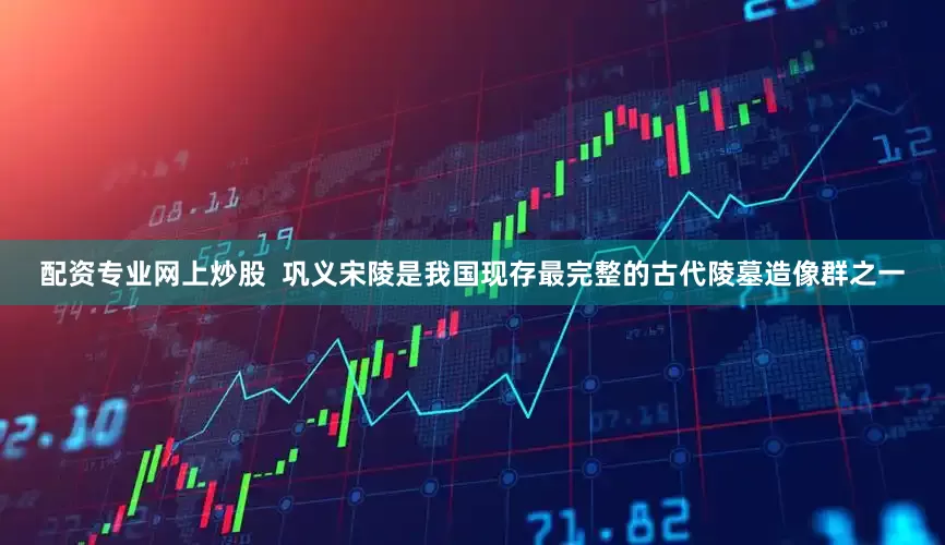 配资专业网上炒股  巩义宋陵是我国现存最完整的古代陵墓造像群之一
