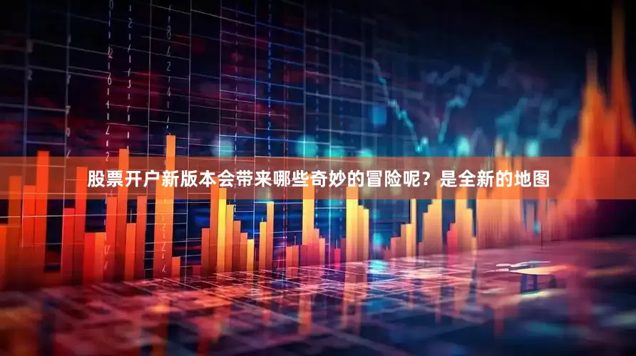 股票开户新版本会带来哪些奇妙的冒险呢？是全新的地图