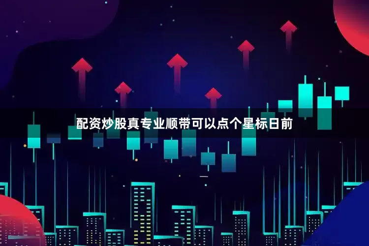配资炒股真专业顺带可以点个星标日前