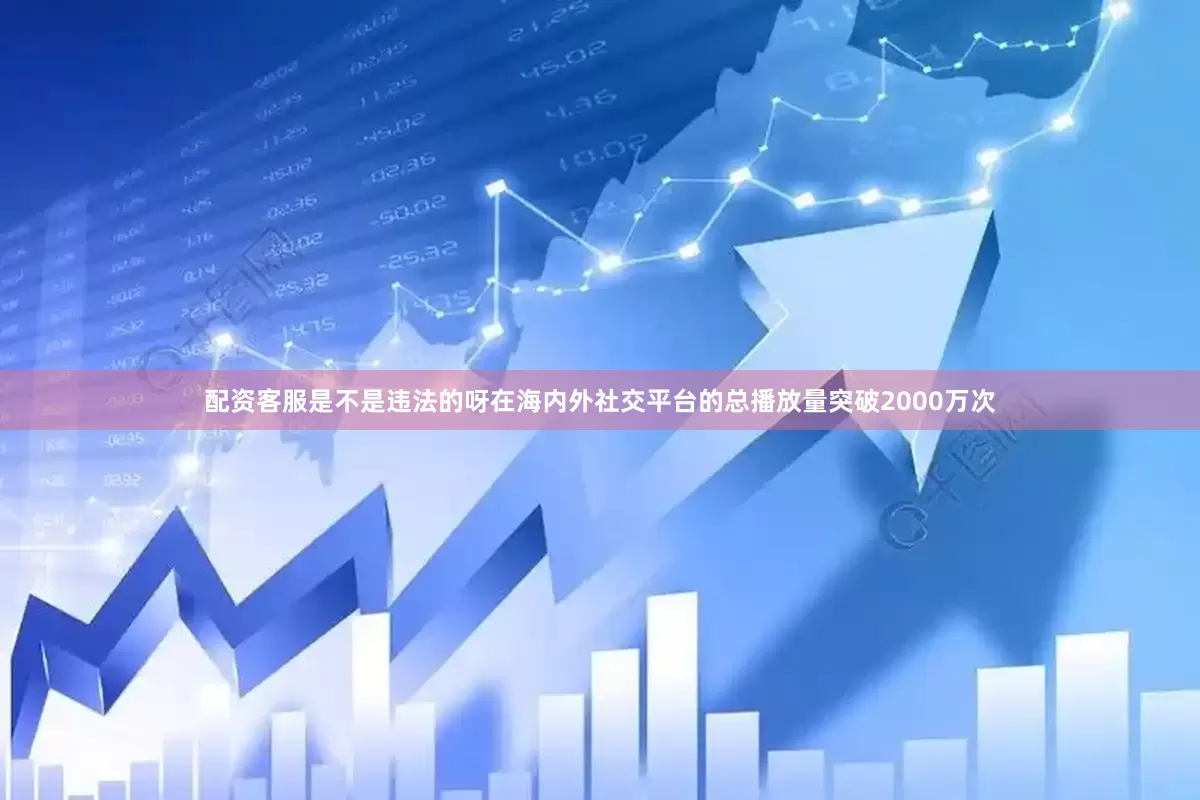 配资客服是不是违法的呀在海内外社交平台的总播放量突破2000万次