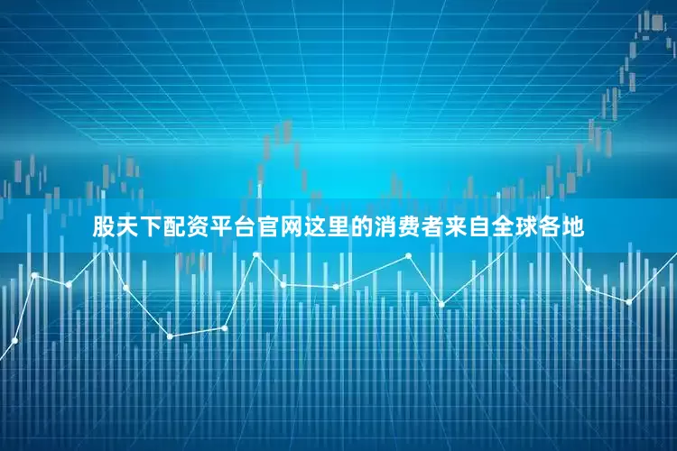 股天下配资平台官网这里的消费者来自全球各地