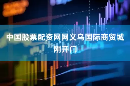 中国股票配资网网义乌国际商贸城刚开门