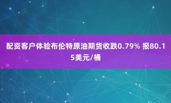 配资客户体验布伦特原油期货收跌0.79% 报80.15美元/桶