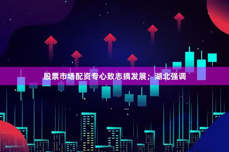 股票市场配资专心致志搞发展；湖北强调