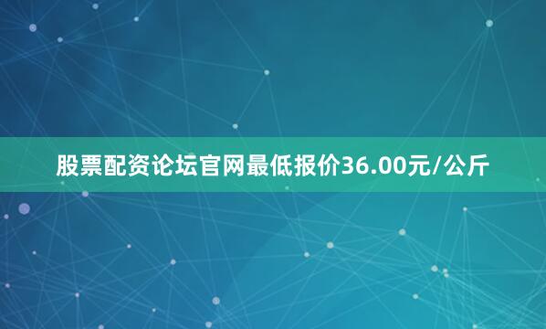 股票配资论坛官网最低报价36.00元/公斤