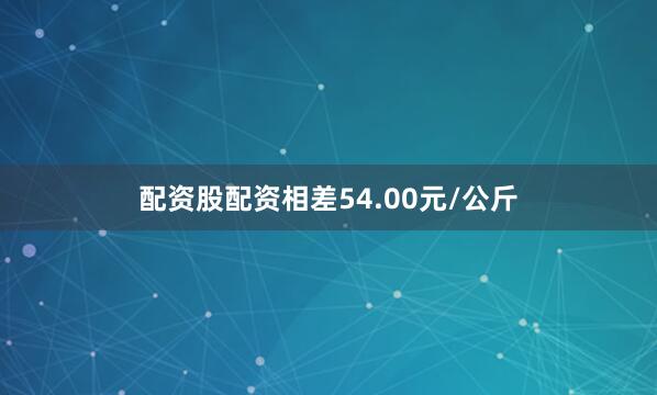 配资股配资相差54.00元/公斤