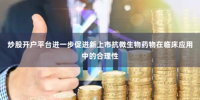 炒股开户平台进一步促进新上市抗微生物药物在临床应用中的合理性