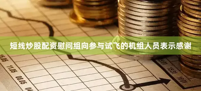 短线炒股配资慰问组向参与试飞的机组人员表示感谢