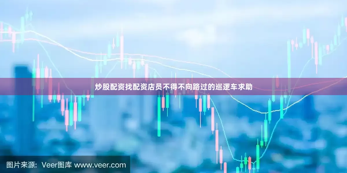 炒股配资找配资店员不得不向路过的巡逻车求助