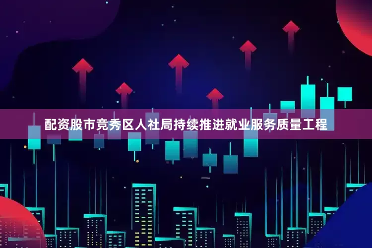 配资股市竞秀区人社局持续推进就业服务质量工程