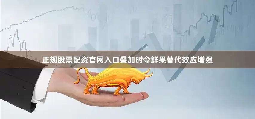 正规股票配资官网入口叠加时令鲜果替代效应增强