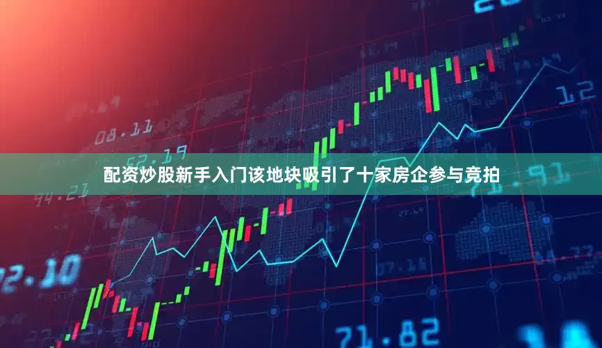 配资炒股新手入门该地块吸引了十家房企参与竞拍