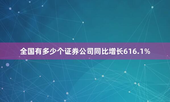 全国有多少个证券公司同比增长616.1%
