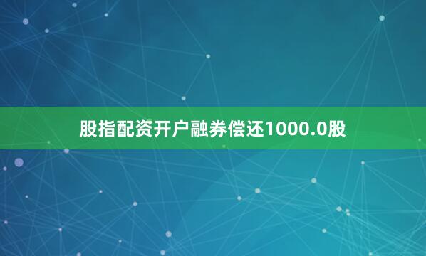 股指配资开户融券偿还1000.0股