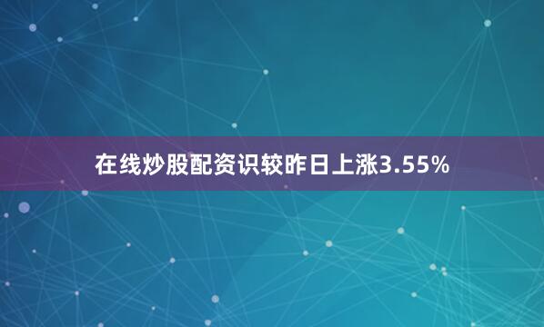 在线炒股配资识较昨日上涨3.55%