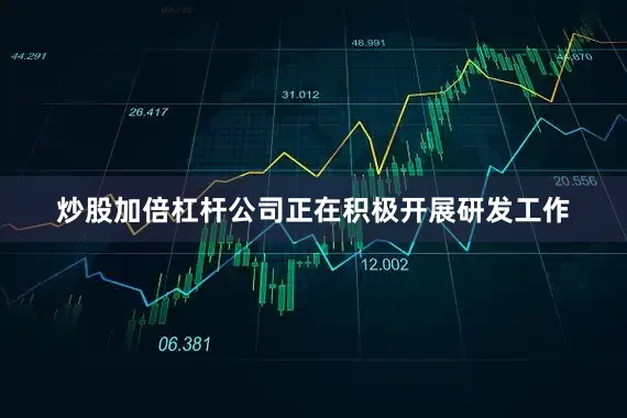 炒股加倍杠杆公司正在积极开展研发工作