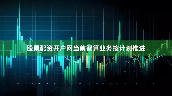 股票配资开户网当前智算业务按计划推进