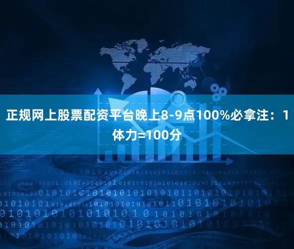 正规网上股票配资平台晚上8-9点100%必拿注:1体力=100分