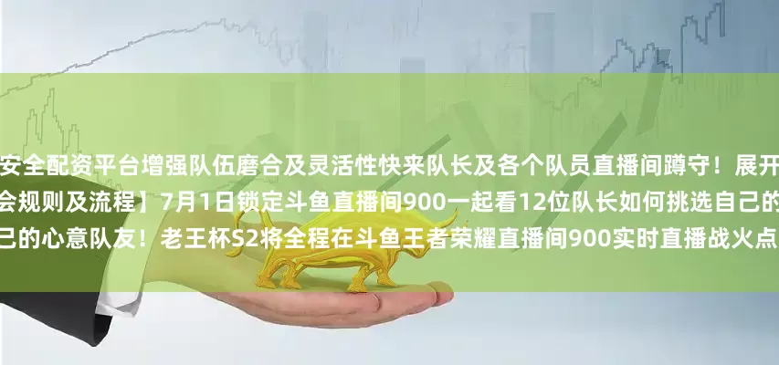 安全配资平台增强队伍磨合及灵活性快来队长及各个队员直播间蹲守！展开剩余42%【赛事规则】【选人大会规则及流程】7月1日锁定斗鱼直播间900一起看12位队长如何挑选自己的心意队友！老王杯S2将全程在斗鱼王者荣耀直播间900实时直播战火点燃今夏！我们一起期待荣耀诞生！