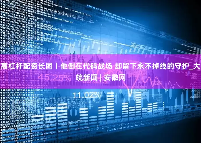 高杠杆配资长图丨他倒在代码战场 却留下永不掉线的守护_大皖新闻 | 安徽网