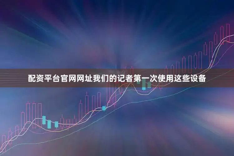 配资平台官网网址我们的记者第一次使用这些设备
