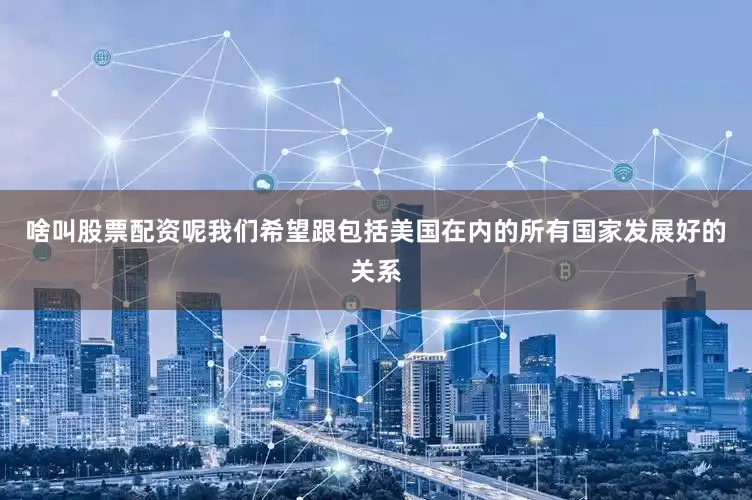 啥叫股票配资呢我们希望跟包括美国在内的所有国家发展好的关系