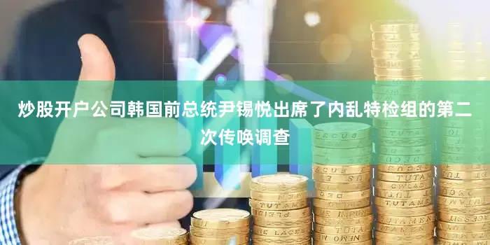炒股开户公司韩国前总统尹锡悦出席了内乱特检组的第二次传唤调查