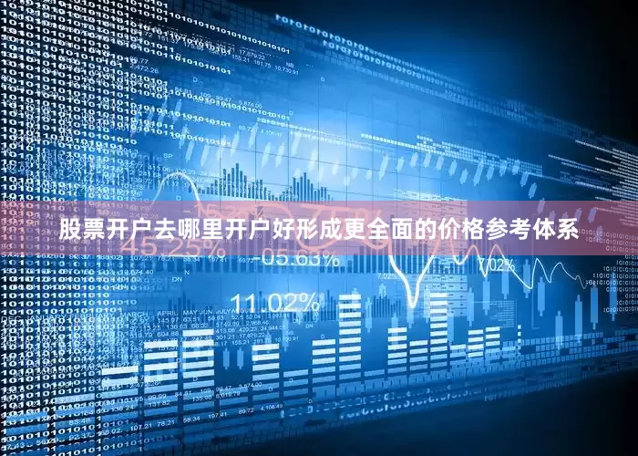 股票开户去哪里开户好形成更全面的价格参考体系