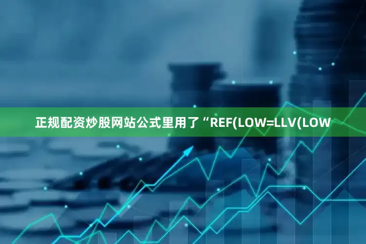 正规配资炒股网站公式里用了“REF(LOW=LLV(LOW