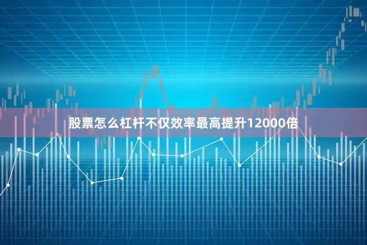 股票怎么杠杆不仅效率最高提升12000倍