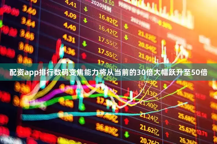 配资app排行数码变焦能力将从当前的30倍大幅跃升至50倍