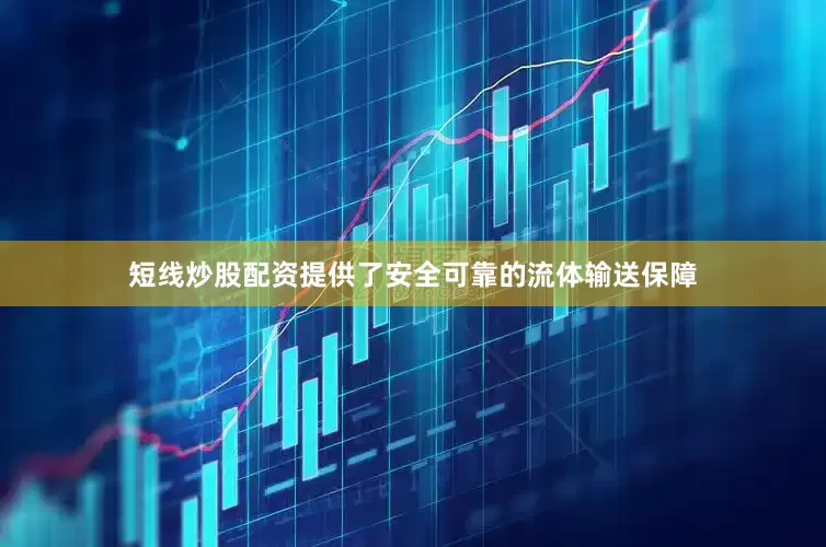 短线炒股配资提供了安全可靠的流体输送保障