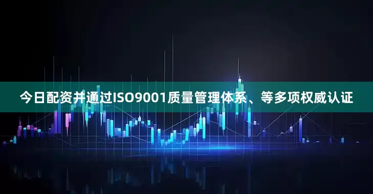 今日配资并通过ISO9001质量管理体系、等多项权威认证