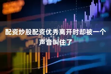 配资炒股配资优秀离开时却被一个声音叫住了