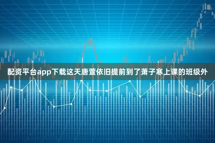 配资平台app下载这天唐萱依旧提前到了萧子寒上课的班级外
