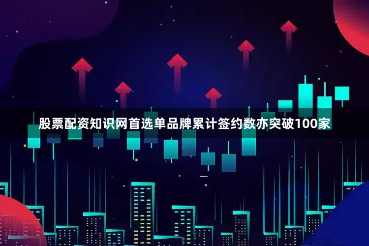 股票配资知识网首选单品牌累计签约数亦突破100家