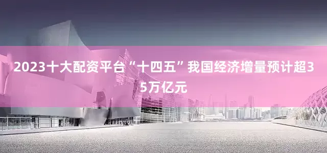 2023十大配资平台“十四五”我国经济增量预计超35万亿元
