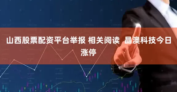 山西股票配资平台举报 相关阅读  晶澳科技今日涨停