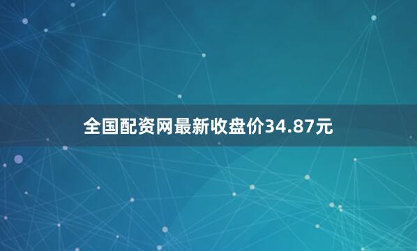 全国配资网最新收盘价34.87元